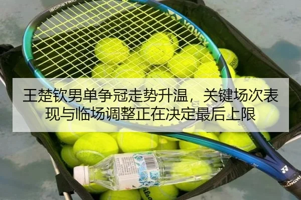 王楚钦男单争冠走势升温，关键场次表现与临场调整正在决定最后上限